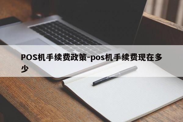天全POS机手续费政策-pos机手续费现在多少